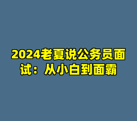 2024老夏说公务员面试：从小白到面霸