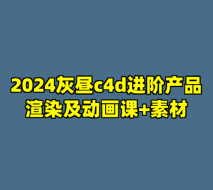 2024灰昼c4d进阶产品渲染及动画课+素材-cc资源站