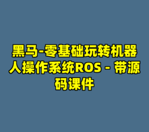 黑马-零基础玩转机器人操作系统ROS - 带源码课件-cc资源站