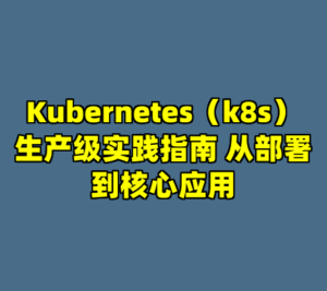 Kubernetes（k8s）生产级实践指南 从部署到核心应用-cc资源站