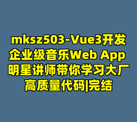 mksz503-Vue3开发企业级音乐Web App 明星讲师带你学习大厂高质量代码|完结