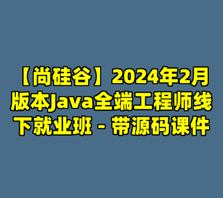 【尚硅谷】2024年2月版本Java全端工程师线下就业班 - 带源码课件