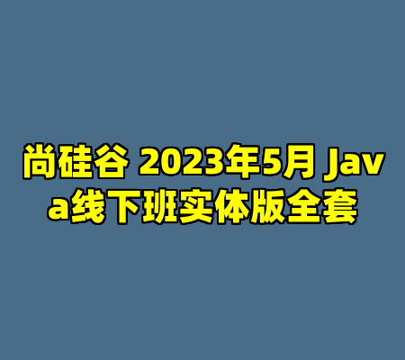 尚硅谷 2023年5月 Java线下班实体版全套