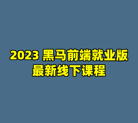 2023 黑马前端就业版最新线下课程