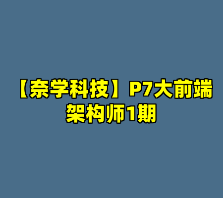 【奈学科技】P7大前端架构师1期