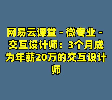 网易云课堂 - 微专业 - 交互设计师：3个月成为年薪20万的交互设计师