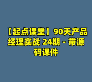 【起点课堂】90天产品经理实战 24期 - 带源码课件-cc资源站