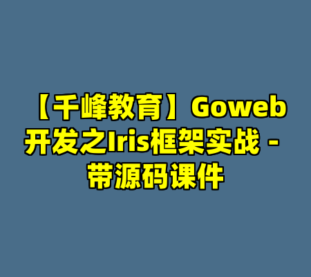 【千峰教育】Goweb开发之Iris框架实战 - 带源码课件