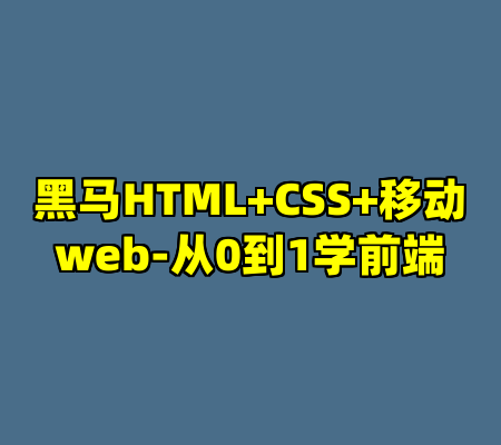 黑马HTML+CSS+移动web-从0到1学前端