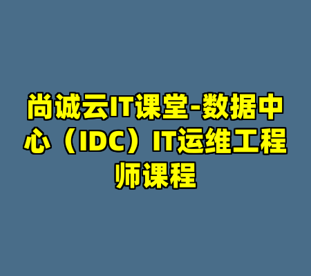 尚诚云IT课堂-数据中心（IDC）IT运维工程师课程