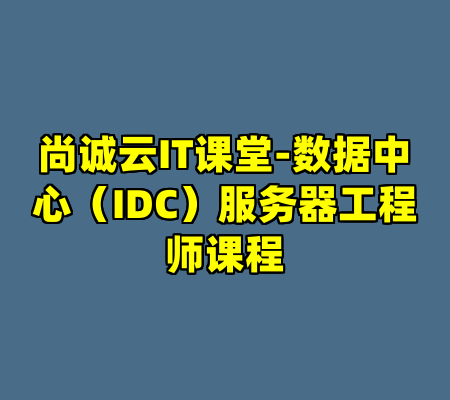尚诚云IT课堂-数据中心（IDC）服务器工程师课程
