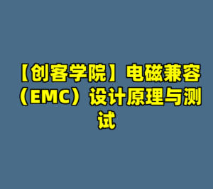 【创客学院】电磁兼容（EMC）设计原理与测试-cc资源站