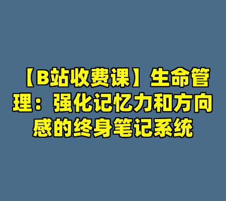 【B站收费课】生命管理：强化记忆力和方向感的终身笔记系统