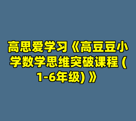 高思爱学习《高豆豆小学数学思维突破课程 (1-6年级) 》