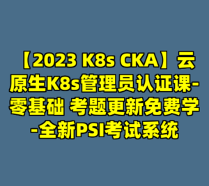 【2023 K8s CKA】云原生K8s管理员认证课-零基础 考题更新免费学-全新PSI考试系统-cc资源站