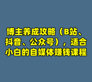 博主养成攻略（B站、抖音、公众号），适合小白的自媒体赚钱课程-cc资源站