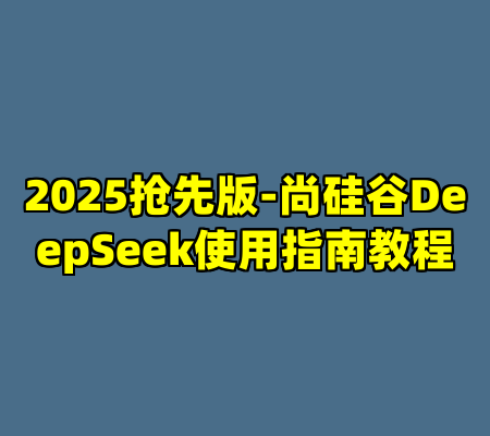 2025抢先版-尚硅谷DeepSeek使用指南教程
