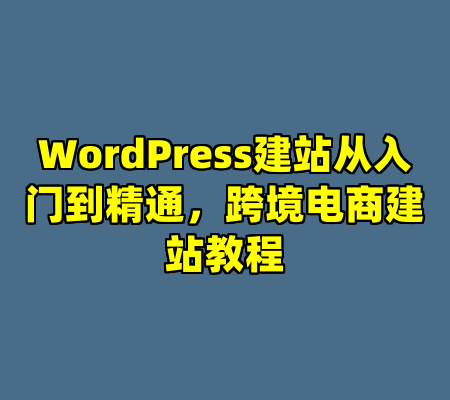 WordPress建站从入门到精通，跨境电商建站教程