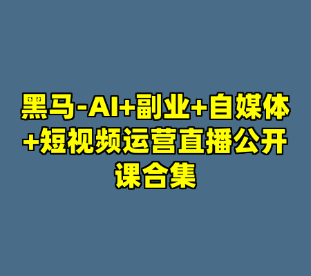 黑马-AI+副业+自媒体+短视频运营直播公开课合集