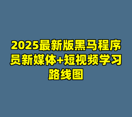2025最新版黑马程序员新媒体+短视频学习路线图