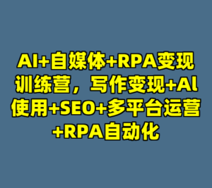 AI+自媒体+RPA变现训练营，写作变现+Al使用+SEO+多平台运营+RPA自动化-cc资源站