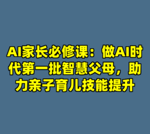 AI家长必修课：做AI时代第一批智慧父母，助力亲子育儿技能提升-cc资源站