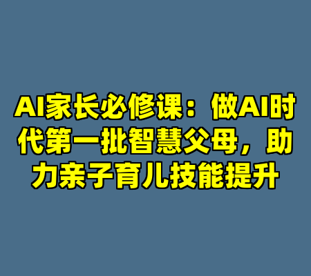 AI家长必修课：做AI时代第一批智慧父母，助力亲子育儿技能提升