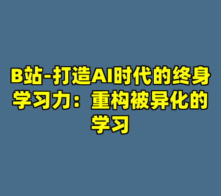 B站-打造AI时代的终身学习力：重构被异化的学习