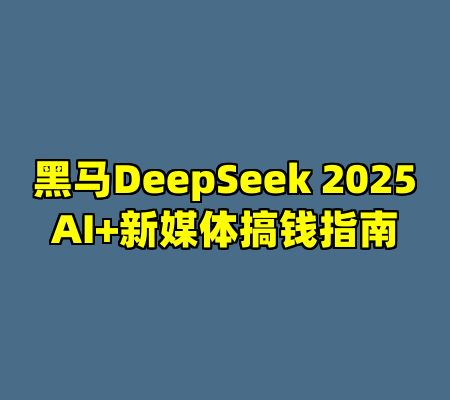 黑马DeepSeek 2025AI+新媒体搞钱指南
