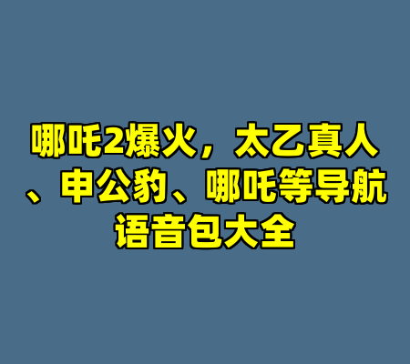 哪吒2爆火，太乙真人、申公豹、哪吒等导航语音包大全