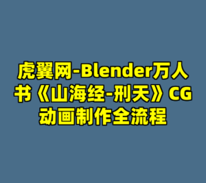 虎翼网-Blender万人书《山海经-刑天》CG动画制作全流程-cc资源站