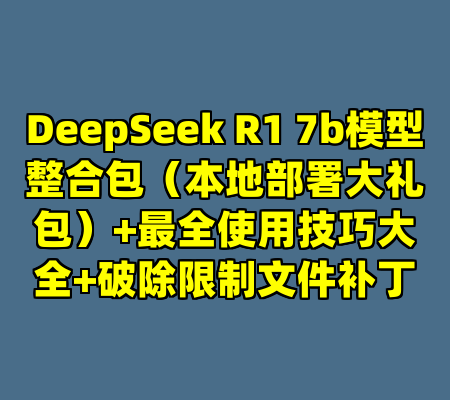 DeepSeek R1 7b模型整合包（本地部署大礼包）+最全使用技巧大全+破除限制文件补丁