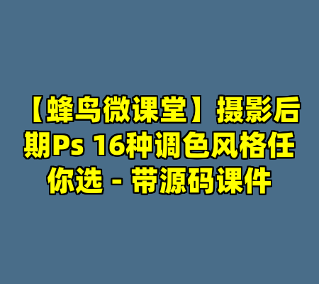 【蜂鸟微课堂】摄影后期Ps 16种调色风格任你选 - 带源码课件