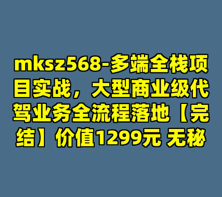 mksz568-多端全栈项目实战，大型商业级代驾业务全流程落地【完结】价值1299元 无秘