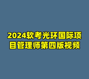 2024软考光环国际项目管理师第四版视频-cc资源站