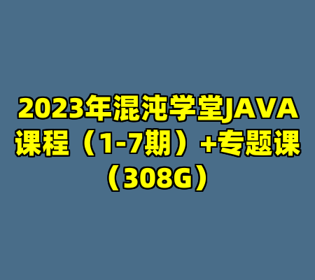 2023年混沌学堂JAVA课程（1-7期）+专题课（308G）