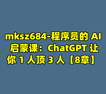 mksz684-程序员的 AI 启蒙课：ChatGPT 让你 1 人顶 3 人【8章】