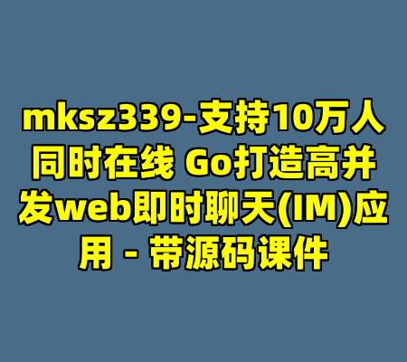 mksz339-支持10万人同时在线 Go打造高并发web即时聊天(IM)应用 - 带源码课件