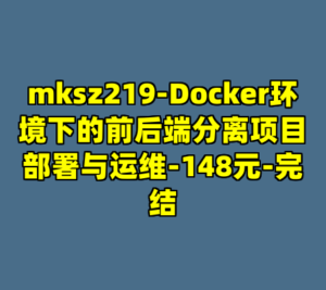 mksz219-Docker环境下的前后端分离项目部署与运维-148元-完结-cc资源站