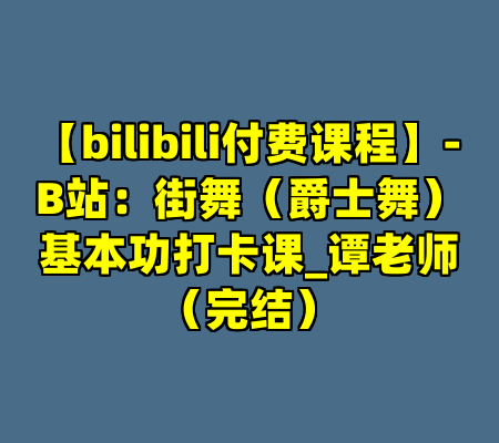 【bilibili付费课程】-B站：街舞（爵士舞）基本功打卡课_谭老师（完结）