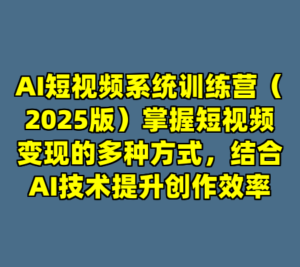 AI短视频系统训练营（2025版）掌握短视频变现的多种方式，结合AI技术提升创作效率-cc资源站
