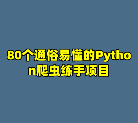 80个通俗易懂的Python爬虫练手项目