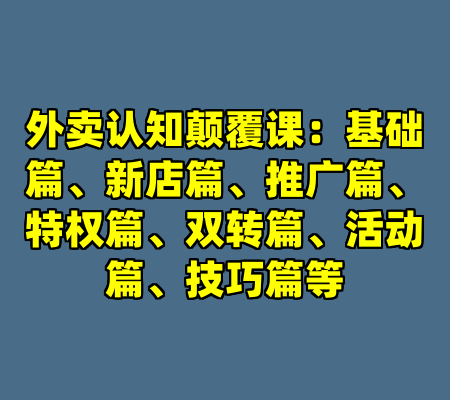 外卖认知颠覆课：基础篇、新店篇、推广篇、特权篇、双转篇、活动篇、技巧篇等