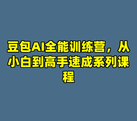 豆包AI全能训练营，从小白到高手速成系列课程