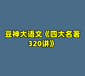 豆神大语文《四大名著320讲》-cc资源站