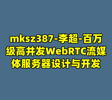 mksz387-李超-百万级高并发WebRTC流媒体服务器设计与开发