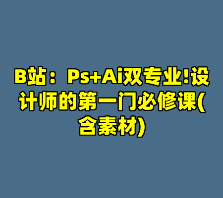 B站：Ps+Ai双专业!设计师的第一门必修课(含素材)