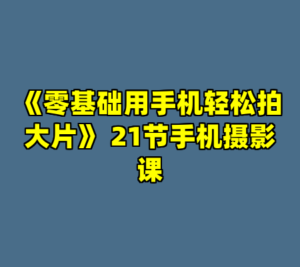 《零基础用手机轻松拍大片》 21节手机摄影课-cc资源站