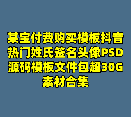 某宝付费购买模板抖音热门姓氏签名头像PSD源码模板文件包超30G素材合集