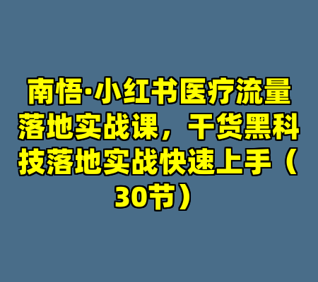 南悟·小红书医疗流量落地实战课，干货黑科技落地实战快速上手（30节）